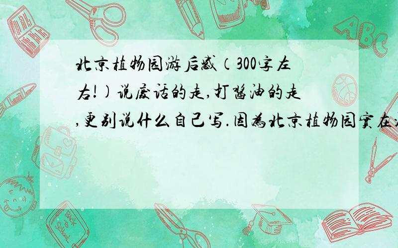 北京植物园游后感（300字左右!)说废话的走,打酱油的走,更别说什么自己写.因为北京植物园实在没有什么可以写的.