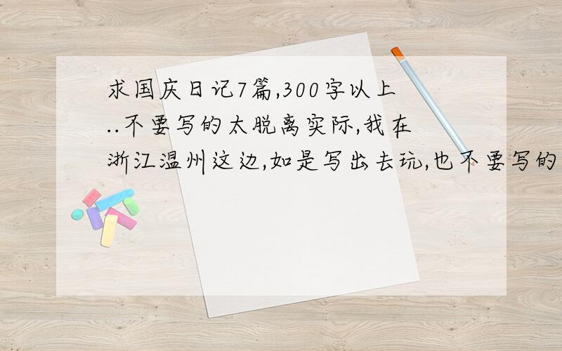 求国庆日记7篇,300字以上..不要写的太脱离实际,我在浙江温州这边,如是写出去玩,也不要写的太远了,在说国庆我也没出去玩,写的实际点!亲们,