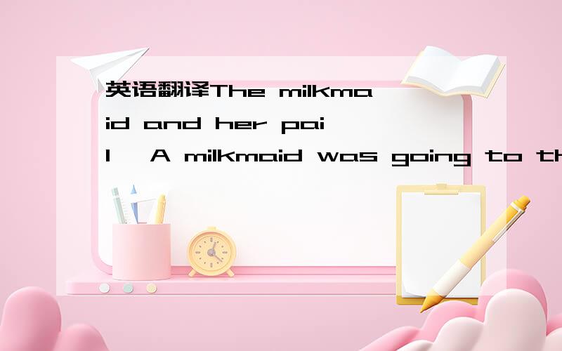 英语翻译The milkmaid and her pail● A milkmaid was going to the market .She carried her milk in a pail on her head.● As she went along she began calculating what she would buy after she had sold the milk.● 