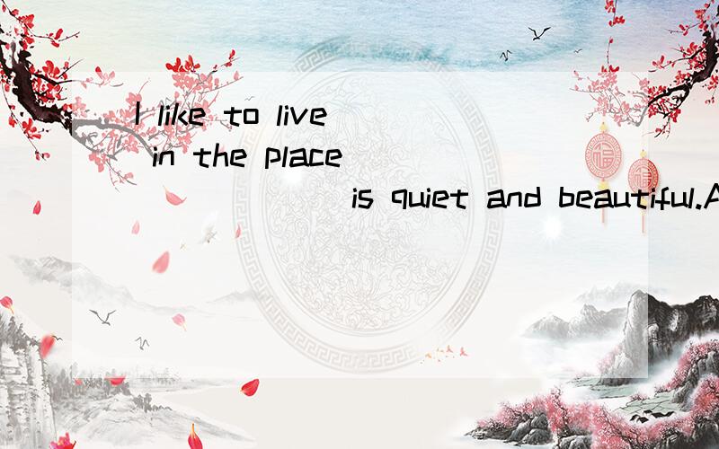 I like to live in the place ______ is quiet and beautiful.A.which B.where C.how D.不填要有原因