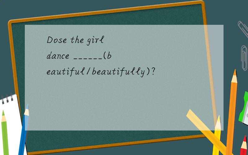 Dose the girl dance ______(beautiful/beautifully)?