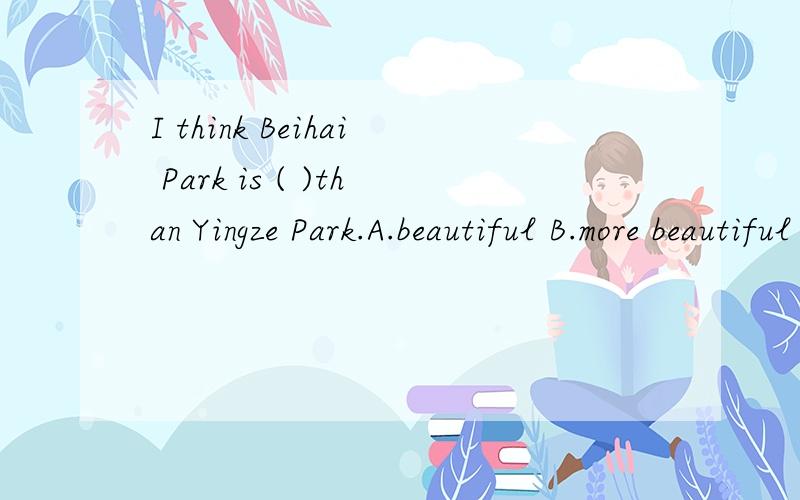 I think Beihai Park is ( )than Yingze Park.A.beautiful B.more beautiful C.beautifully