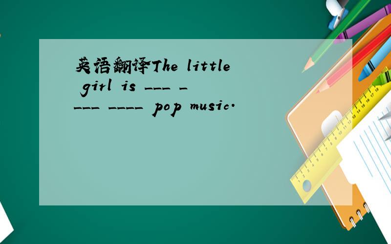 英语翻译The little girl is ___ ____ ____ pop music.