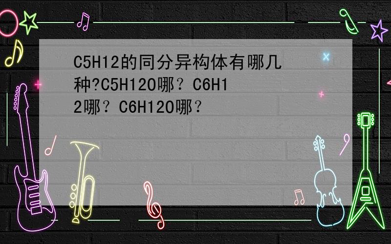 C5H12的同分异构体有哪几种?C5H12O哪？C6H12哪？C6H12O哪？