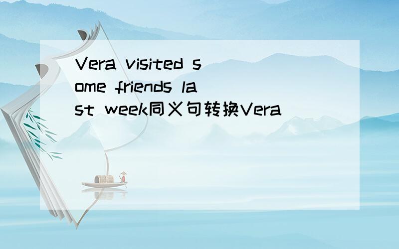 Vera visited some friends last week同义句转换Vera ( )( )( )some friends last week