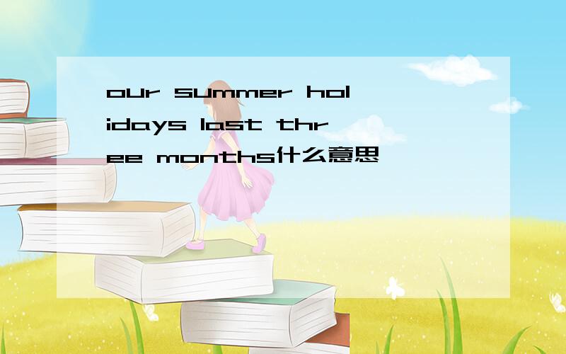 our summer holidays last three months什么意思