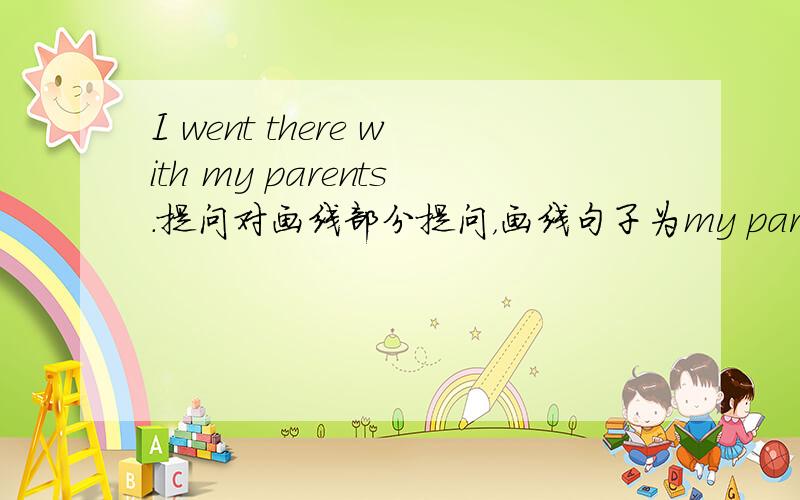 I went there with my parents.提问对画线部分提问，画线句子为my parents