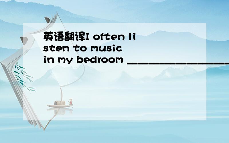 英语翻译I often listen to music in my bedroom ______________________________