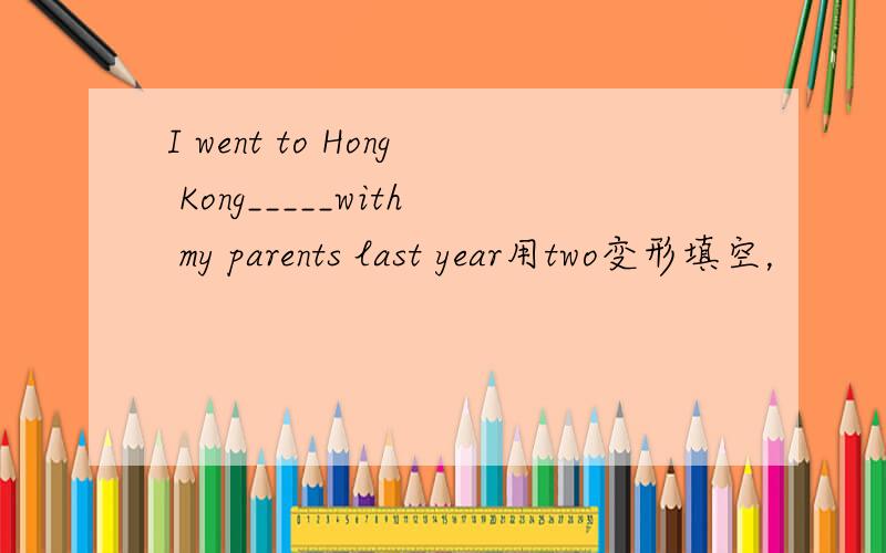 I went to Hong Kong_____with my parents last year用two变形填空，