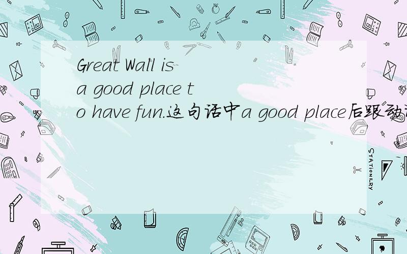 Great Wall is a good place to have fun.这句话中a good place后跟动词为什么要加to?