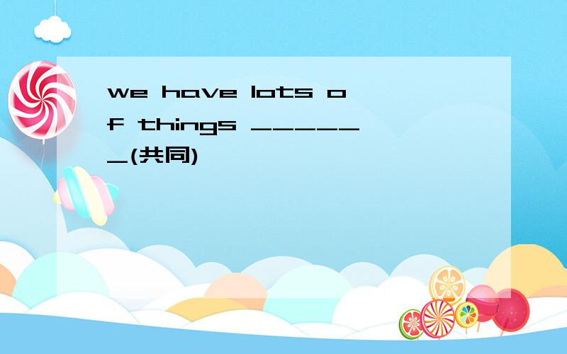 we have lots of things ______(共同)