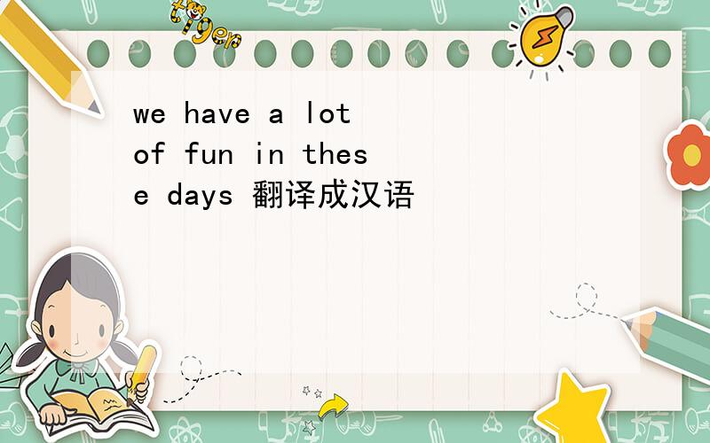 we have a lot of fun in these days 翻译成汉语