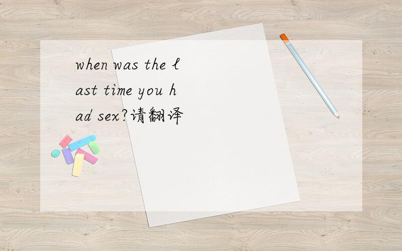 when was the last time you had sex?请翻译