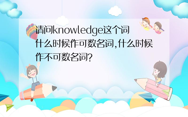 请问knowledge这个词什么时候作可数名词,什么时候作不可数名词?
