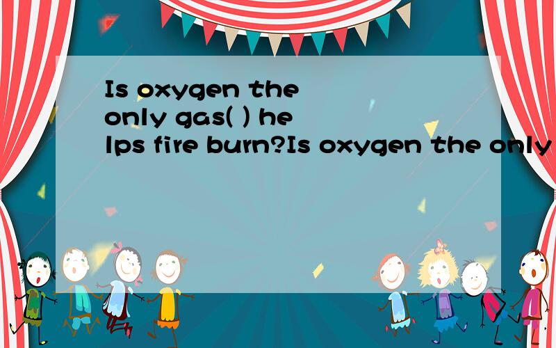 Is oxygen the only gas( ) helps fire burn?Is oxygen the only gas( ) helps fire burn?A.it B.which C.不填 D.that