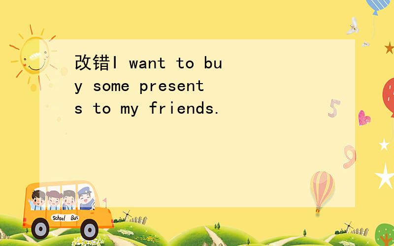 改错I want to buy some presents to my friends.