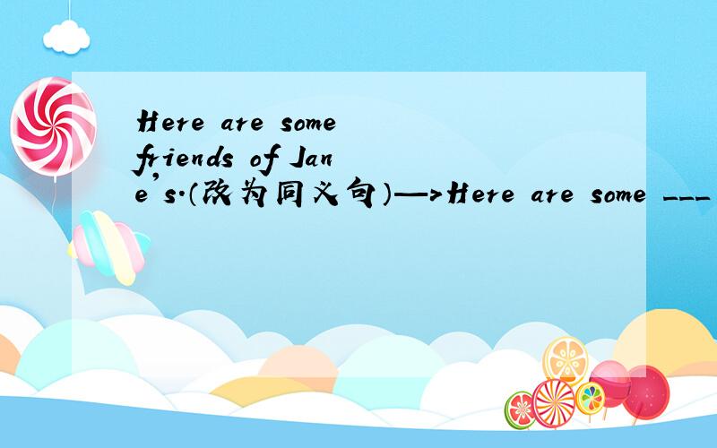 Here are some friends of Jane's.（改为同义句）—＞Here are some ___ ___.