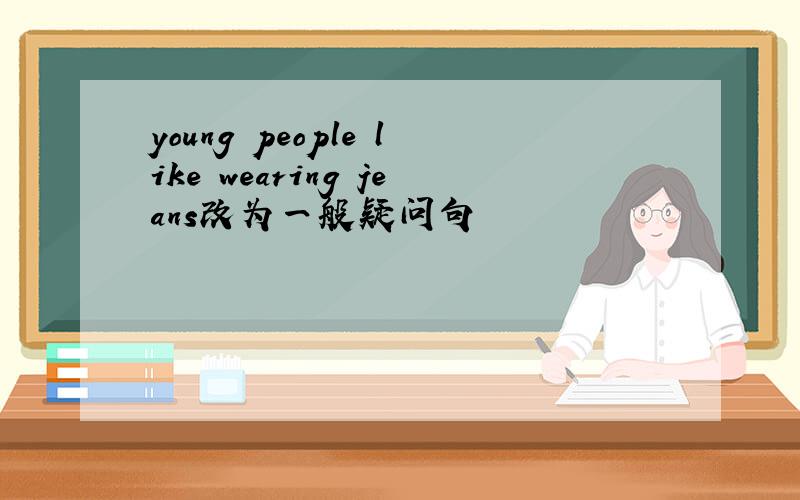 young people like wearing jeans改为一般疑问句