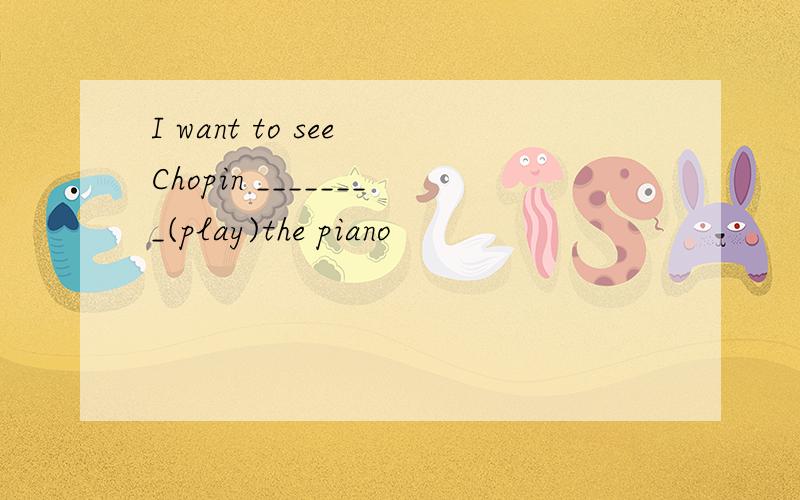 I want to see Chopin ________(play)the piano