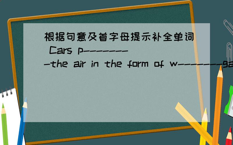 根据句意及首字母提示补全单词 Cars p--------the air in the form of w-------gas.后面的空答案用的是wasting,请问能帮分析一下why吗?