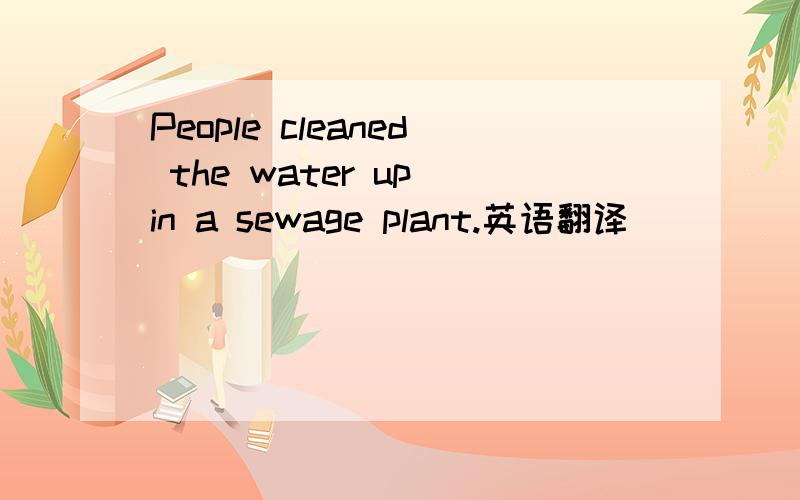People cleaned the water up in a sewage plant.英语翻译