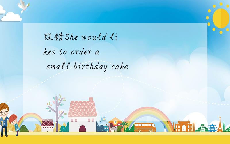 改错She would likes to order a small birthday cake