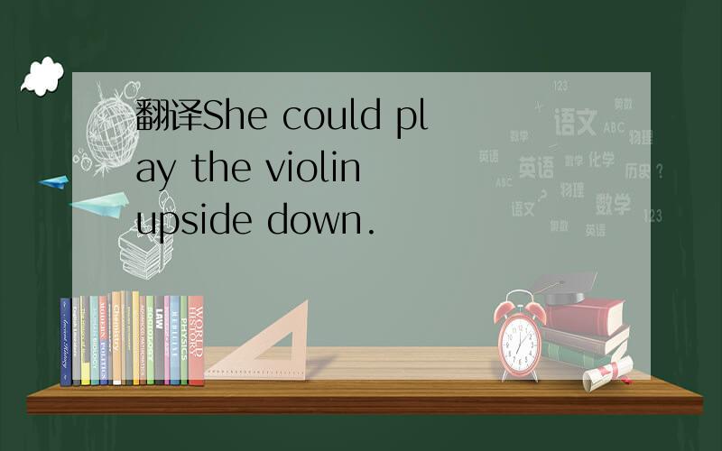 翻译She could play the violin upside down.
