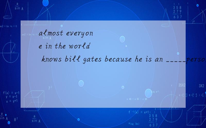 almost everyone in the world knows bill gates because he is an _____person 1.famous 2.talented3.outstanding 4.kind