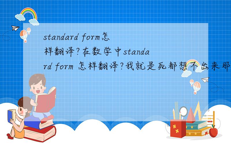 standard form怎样翻译?在数学中standard form 怎样翻译?我就是死都想不出来那个中文怎么说来着...哪位亲帮帮忙~呃....我说的不是直译啊...是数学当中的一个术语内~ 好像就是什么2000写成standard for