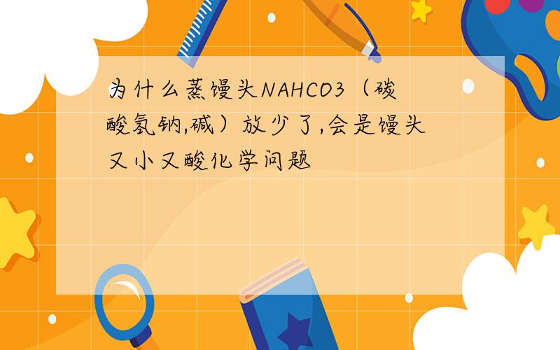 为什么蒸馒头NAHCO3（碳酸氢钠,碱）放少了,会是馒头又小又酸化学问题