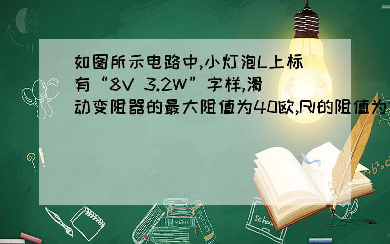 如图所示电路中,小灯泡L上标有“8V 3.2W”字样,滑动变阻器的最大阻值为40欧,Rl的阻值为18欧.求：（1） 小灯泡L的电阻.（2） S、Sl、S2均闭合时,电压表的示数为9伏,求电源电压及电阻R1上消耗的