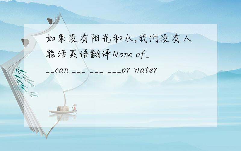 如果没有阳光和水,我们没有人能活英语翻译None of___can ___ ___ ___or water