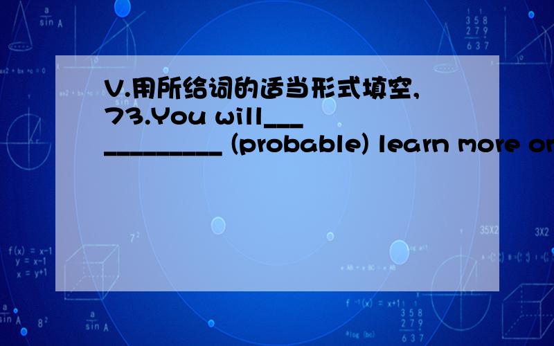 V.用所给词的适当形式填空,73.You will____________ (probable) learn more on this trip if you go with a tour guide.74.The boy oftentakes time ____________ (help) others.75.My motherspends at least three hours a day __________ (cook) for us.76