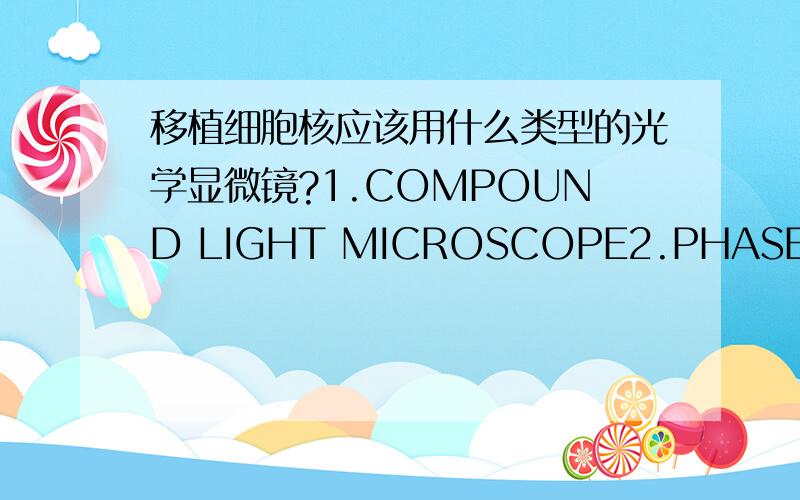 移植细胞核应该用什么类型的光学显微镜?1.COMPOUND LIGHT MICROSCOPE2.PHASE CONTRAST MICROSCOPE3.FLUORESCENCE MICROSCOPE4.SCANNING CONFOCAL MICROSCOPE