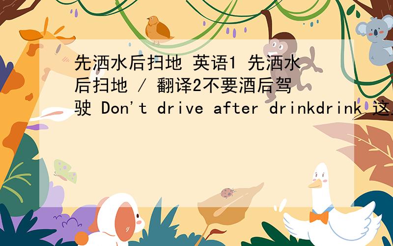 先洒水后扫地 英语1 先洒水后扫地 / 翻译2不要酒后驾驶 Don't drive after drinkdrink 这里是介词还是连词,用drinking 英语我觉得 after 这里是不是可以当连词看 当...后 ,Don't drive after (you) drink 这里drin