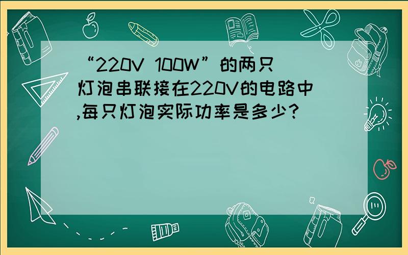 “220V 100W”的两只灯泡串联接在220V的电路中,每只灯泡实际功率是多少?