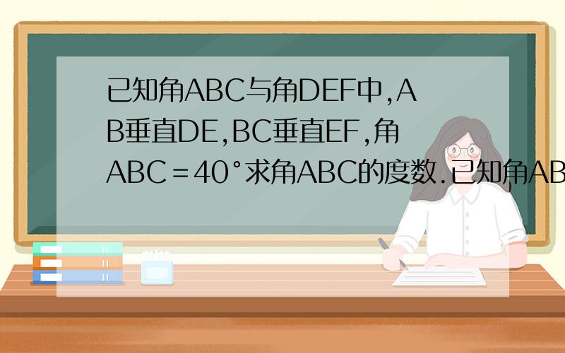 已知角ABC与角DEF中,AB垂直DE,BC垂直EF,角ABC＝40°求角ABC的度数.已知角ABC与角DEF中，AB垂直DE，BC垂直EF，角DEF＝40°，求角ABC的度数。