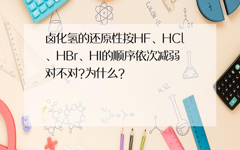 卤化氢的还原性按HF、HCl、HBr、HI的顺序依次减弱对不对?为什么?