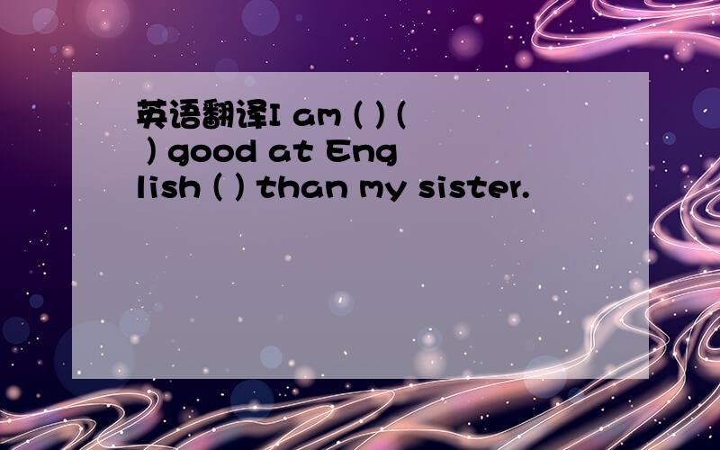 英语翻译I am ( ) ( ) good at English ( ) than my sister.