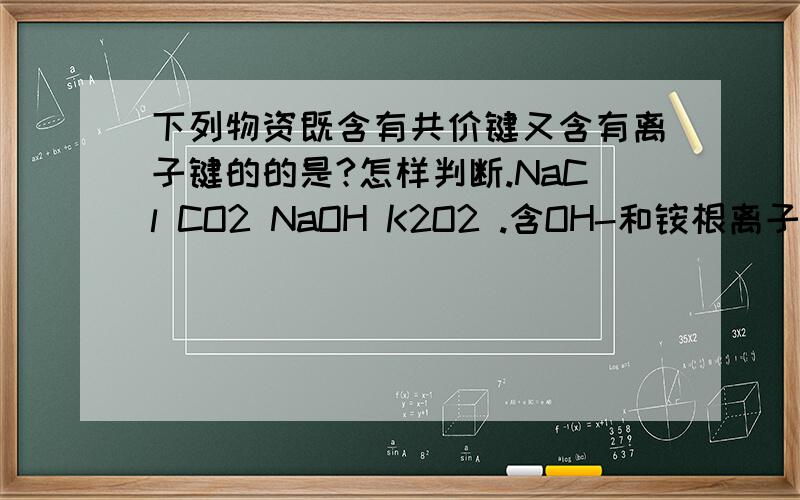 下列物资既含有共价键又含有离子键的的是?怎样判断.NaCl CO2 NaOH K2O2 .含OH-和铵根离子的物质都基本是含有共价键和离子键的吗?