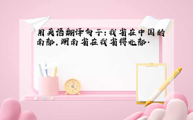 用英语翻译句子：我省在中国的南部,湖南省在我省得北部.