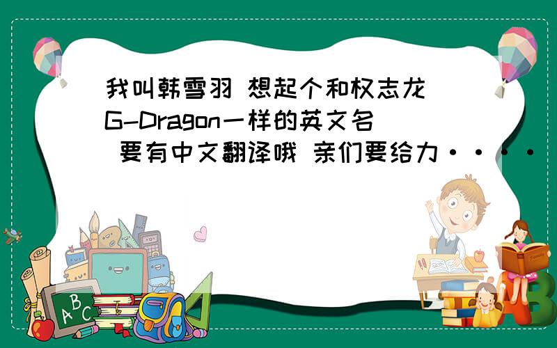 我叫韩雪羽 想起个和权志龙 G-Dragon一样的英文名 要有中文翻译哦 亲们要给力····