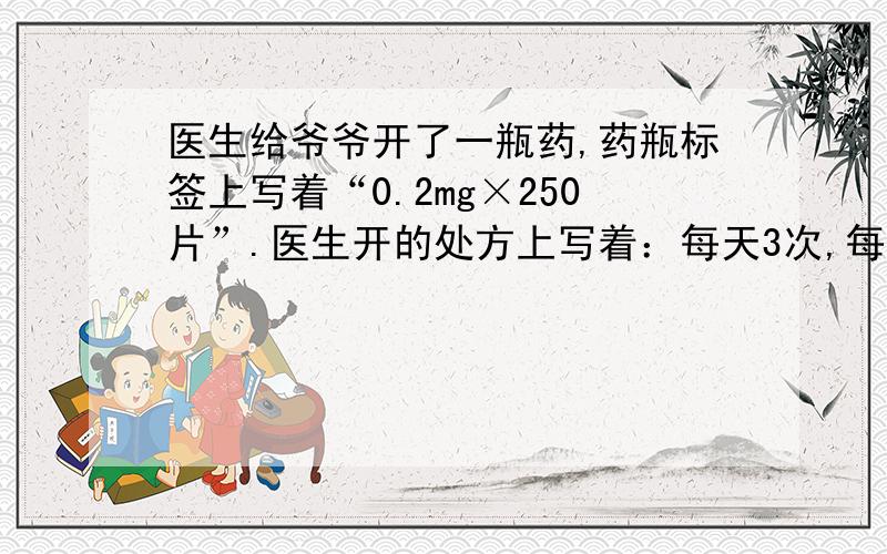 医生给爷爷开了一瓶药,药瓶标签上写着“0.2mg×250片”.医生开的处方上写着：每天3次,每次0.6mg,7天为一个疗程.爷爷的药可以服几个疗程?