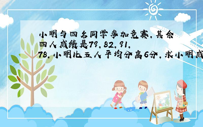 小明与四名同学参加竞赛,其余四人成绩是79,82,91,78,小明比五人平均分高6分,求小明成绩