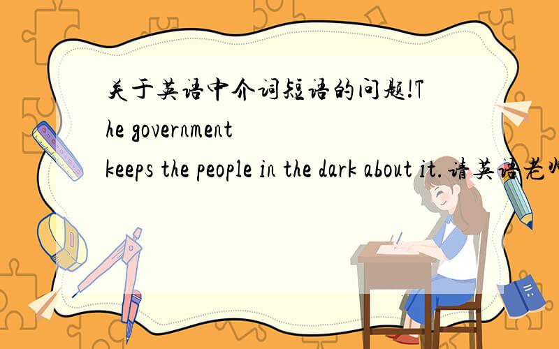 关于英语中介词短语的问题!The government keeps the people in the dark about it.请英语老师分析一下这个句子的成分!