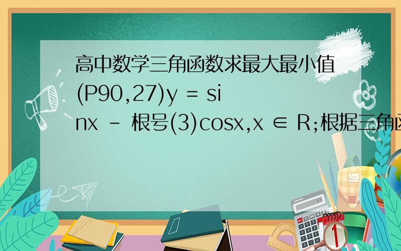高中数学三角函数求最大最小值(P90,27)y = sinx - 根号(3)cosx,x ∈ R;根据三角函数的差角公式可得 2sin(x - π/3) = sinx - 根号(3)cosx因 -1