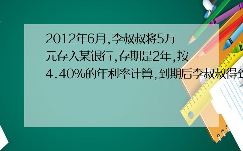 2012年6月,李叔叔将5万元存入某银行,存期是2年,按4.40%的年利率计算,到期后李叔叔得到利息多少钱?