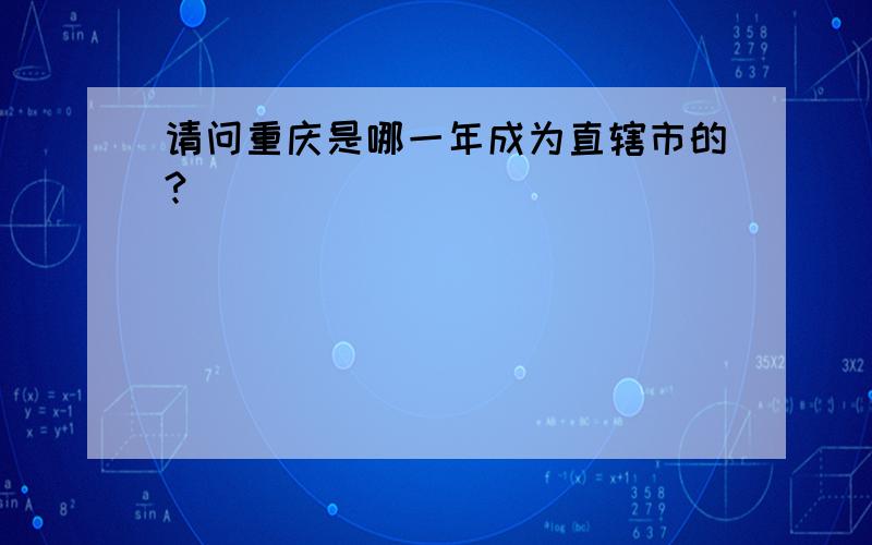 请问重庆是哪一年成为直辖市的?