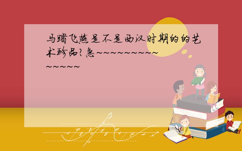 马踏飞燕是不是西汉时期的的艺术珍品?急~~~~~~~~~~~~~~