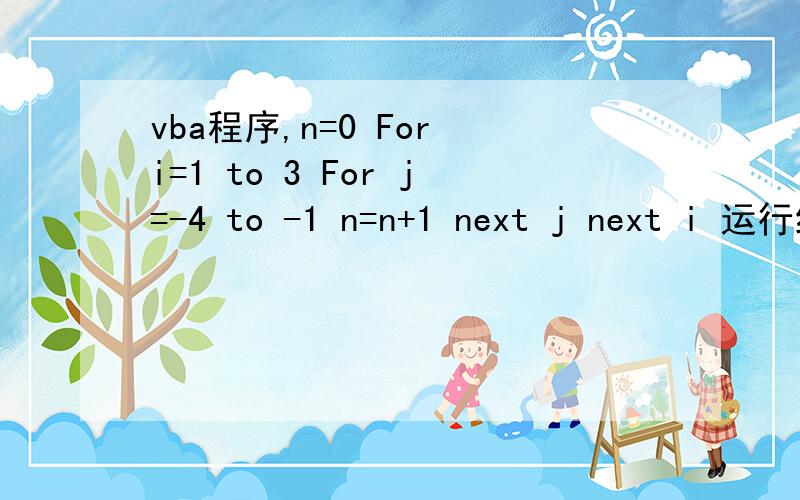 vba程序,n=0 For i=1 to 3 For j=-4 to -1 n=n+1 next j next i 运行结束后 ,变量n的值是?解释下语句的意思
